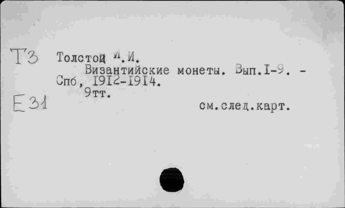 ﻿ТЗ
Еза
Толстой И.
Византийские монеты.
Опб, 1912-1914.
9тт.
Зып.1-9.
см. еле л,, карт.